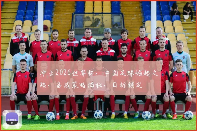 冲击2026世界杯，中国足球崛起之路，备战策略揭秘，目标锁定