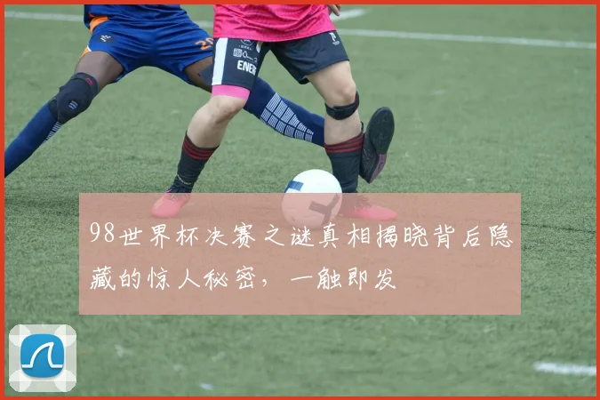 98世界杯决赛之谜真相揭晓背后隐藏的惊人秘密，一触即发