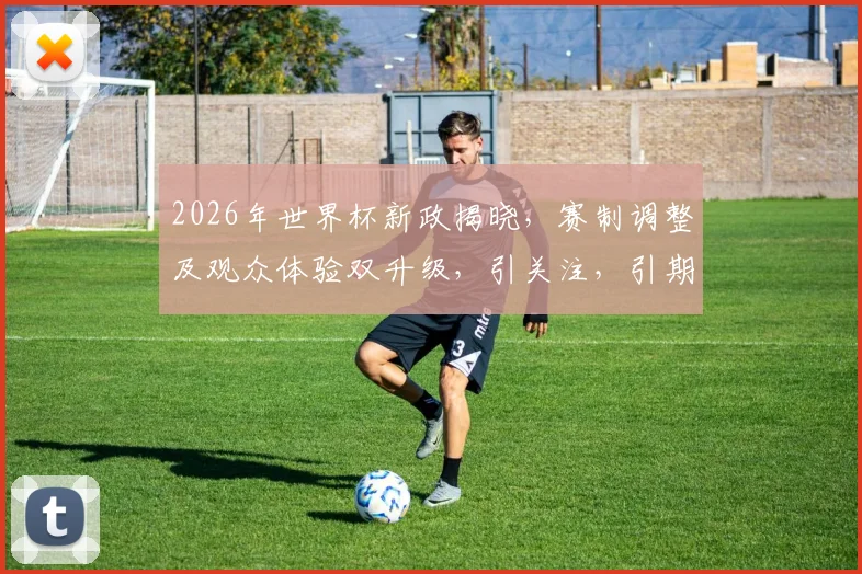 2026年世界杯新政揭晓，赛制调整及观众体验双升级，引关注，引期待